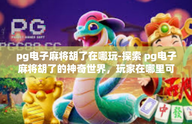pg电子麻将胡了在哪玩-探索 pg电子麻将胡了的神奇世界，玩家在哪里可以尽情玩耍-pg电子麻将胡了在哪玩