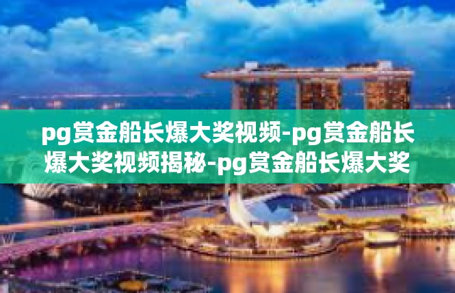 pg赏金船长爆大奖视频-pg赏金船长爆大奖视频揭秘-pg赏金船长爆大奖视频