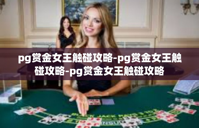 pg赏金女王触碰攻略-pg赏金女王触碰攻略-pg赏金女王触碰攻略