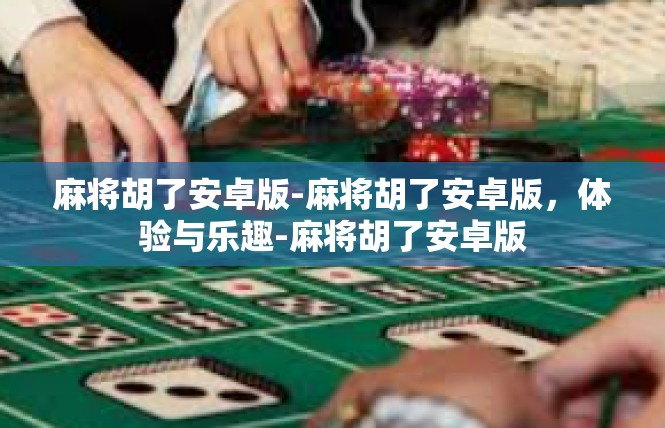 麻将胡了安卓版-麻将胡了安卓版，体验与乐趣-麻将胡了安卓版
