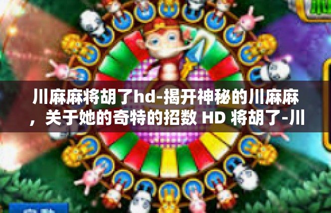 川麻麻将胡了hd-揭开神秘的川麻麻，关于她的奇特的招数 HD 将胡了-川麻麻将胡了hd
