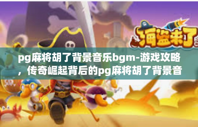 pg麻将胡了背景音乐bgm-游戏攻略，传奇崛起背后的pg麻将胡了背景音乐BGM-pg麻将胡了背景音乐bgm