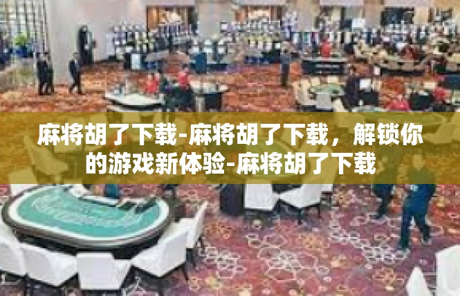 麻将胡了下载-麻将胡了下载，解锁你的游戏新体验-麻将胡了下载