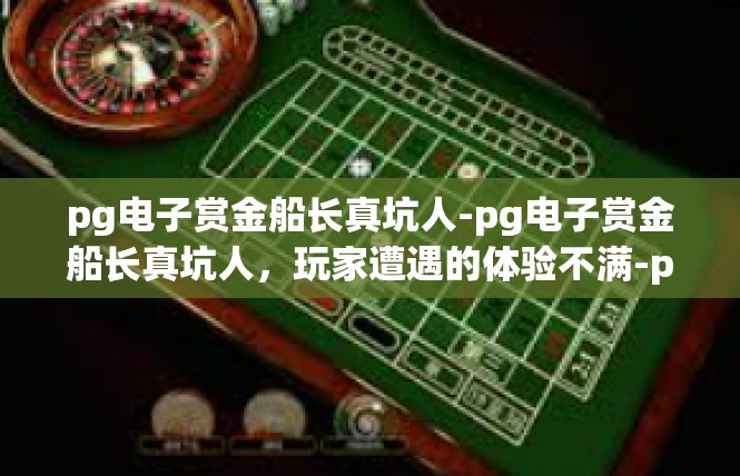 pg电子赏金船长真坑人-pg电子赏金船长真坑人，玩家遭遇的体验不满-pg电子赏金船长真坑人