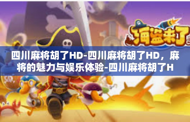 四川麻将胡了HD-四川麻将胡了HD，麻将的魅力与娱乐体验-四川麻将胡了HD