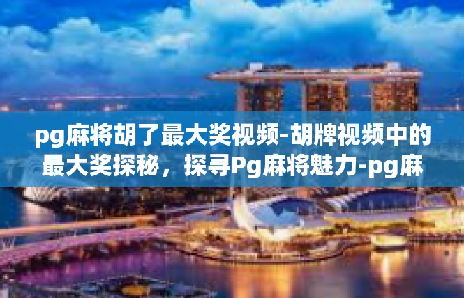 pg麻将胡了最大奖视频-胡牌视频中的最大奖探秘，探寻Pg麻将魅力-pg麻将胡了最大奖视频