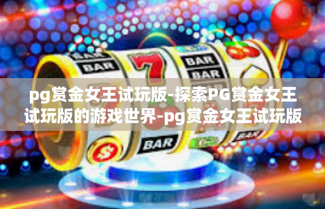 pg赏金女王试玩版-探索PG赏金女王试玩版的游戏世界-pg赏金女王试玩版