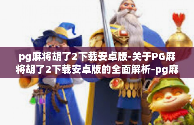 pg麻将胡了2下载安卓版-关于PG麻将胡了2下载安卓版的全面解析-pg麻将胡了2下载安卓版