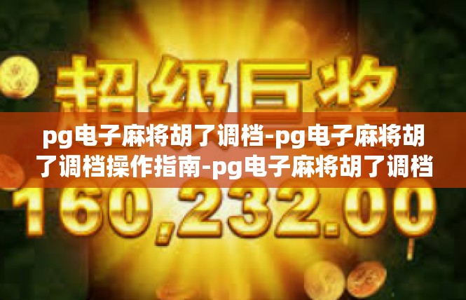 pg电子麻将胡了调档-pg电子麻将胡了调档操作指南-pg电子麻将胡了调档