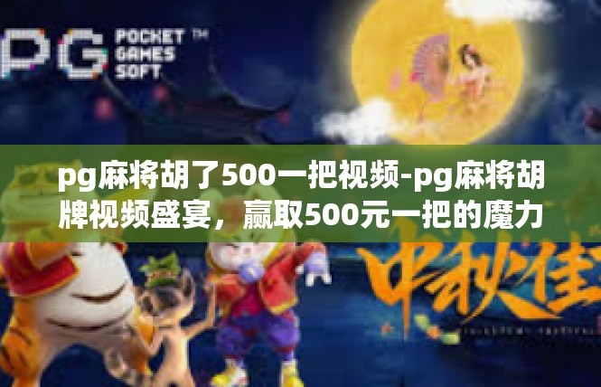 pg麻将胡了500一把视频-pg麻将胡牌视频盛宴，赢取500元一把的魔力揭秘-pg麻将胡了500一把视频