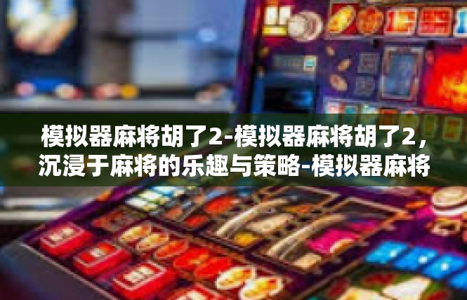 模拟器麻将胡了2-模拟器麻将胡了2，沉浸于麻将的乐趣与策略-模拟器麻将胡了2