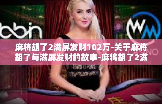 麻将胡了2满屏发财102万-关于麻将胡了与满屏发财的故事-麻将胡了2满屏发财102万