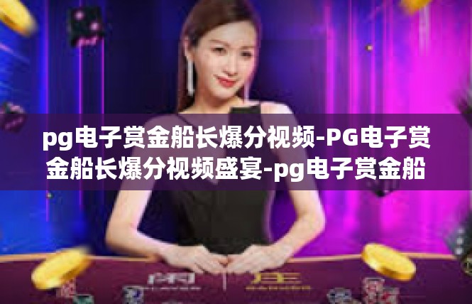 pg电子赏金船长爆分视频-PG电子赏金船长爆分视频盛宴-pg电子赏金船长爆分视频