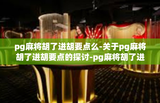 pg麻将胡了进胡要点么-关于pg麻将胡了进胡要点的探讨-pg麻将胡了进胡要点么