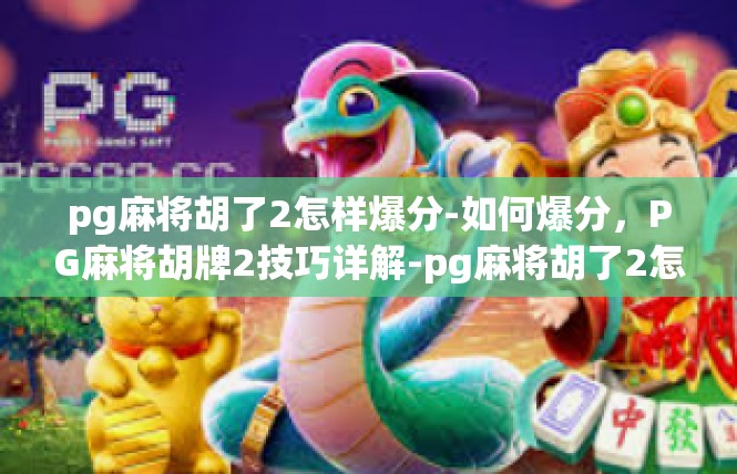 pg麻将胡了2怎样爆分-如何爆分，PG麻将胡牌2技巧详解-pg麻将胡了2怎样爆分