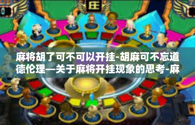 麻将胡了可不可以开挂-胡麻可不忘道德伦理—关于麻将开挂现象的思考-麻将胡了可不可以开挂