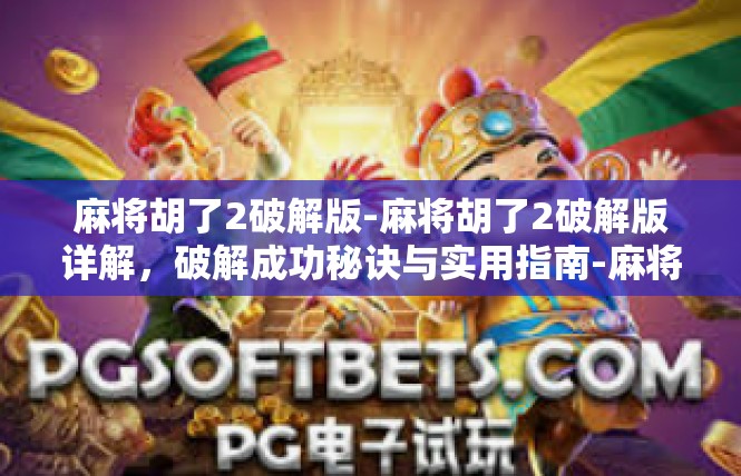 麻将胡了2破解版-麻将胡了2破解版详解，破解成功秘诀与实用指南-麻将胡了2破解版