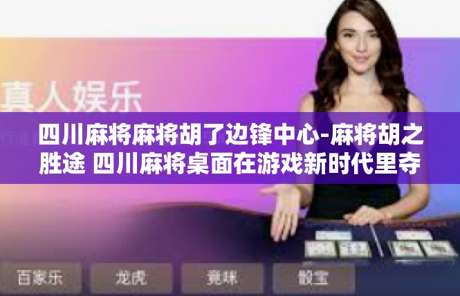 四川麻将麻将胡了边锋中心-麻将胡之胜途 四川麻将桌面在游戏新时代里夺桂—考察四川边锋中心的牌风实践和观念展示-四川麻将麻将胡了边锋中心