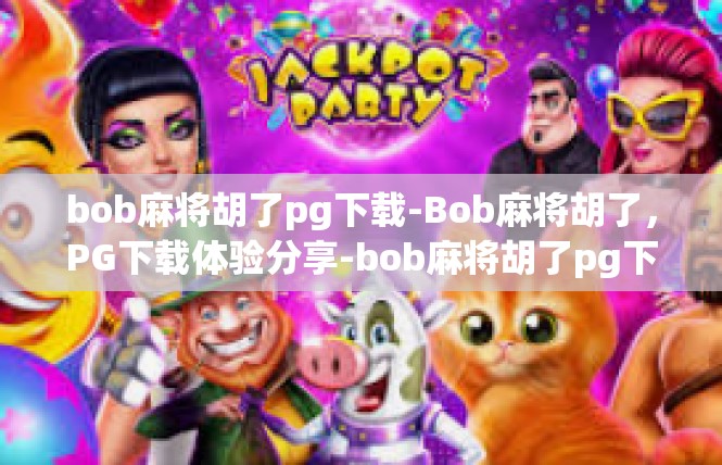 bob麻将胡了pg下载-Bob麻将胡了，PG下载体验分享-bob麻将胡了pg下载