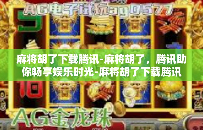 麻将胡了下载腾讯-麻将胡了，腾讯助你畅享娱乐时光-麻将胡了下载腾讯
