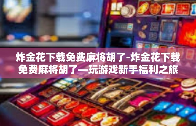 炸金花下载免费麻将胡了-炸金花下载免费麻将胡了—玩游戏新手福利之旅-炸金花下载免费麻将胡了