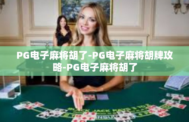 PG电子麻将胡了-PG电子麻将胡牌攻略-PG电子麻将胡了