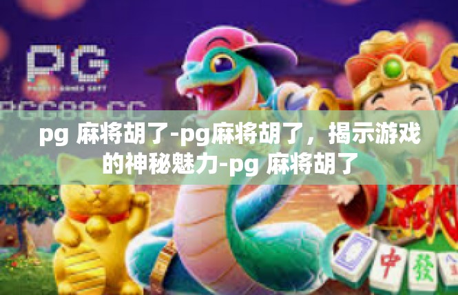 pg 麻将胡了-pg麻将胡了，揭示游戏的神秘魅力-pg 麻将胡了
