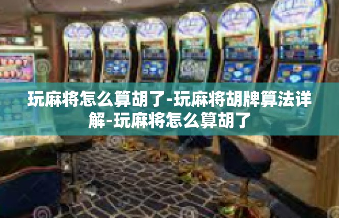 玩麻将怎么算胡了-玩麻将胡牌算法详解-玩麻将怎么算胡了