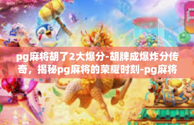 pg麻将胡了2大爆分-胡牌成爆炸分传奇，揭秘pg麻将的荣耀时刻-pg麻将胡了2大爆分