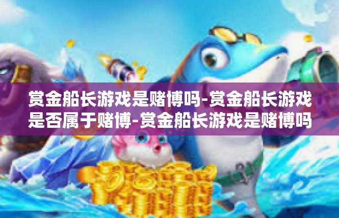 赏金船长游戏是赌博吗-赏金船长游戏是否属于赌博-赏金船长游戏是赌博吗