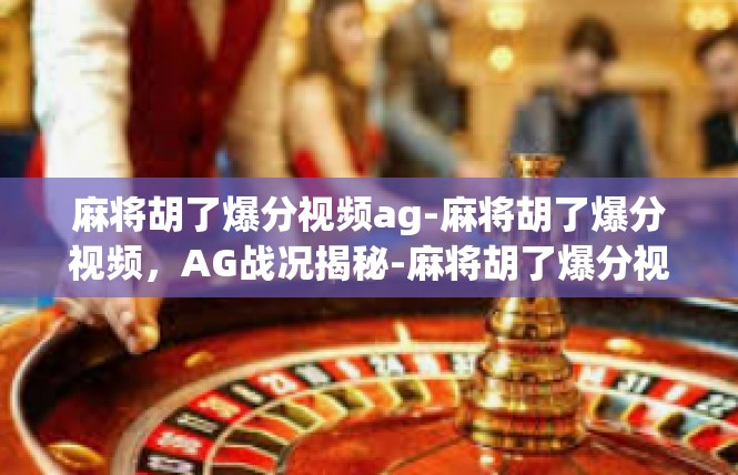 麻将胡了爆分视频ag-麻将胡了爆分视频，AG战况揭秘-麻将胡了爆分视频ag