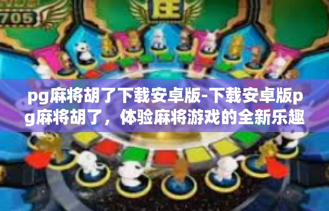 pg麻将胡了下载安卓版-下载安卓版pg麻将胡了，体验麻将游戏的全新乐趣-pg麻将胡了下载安卓版