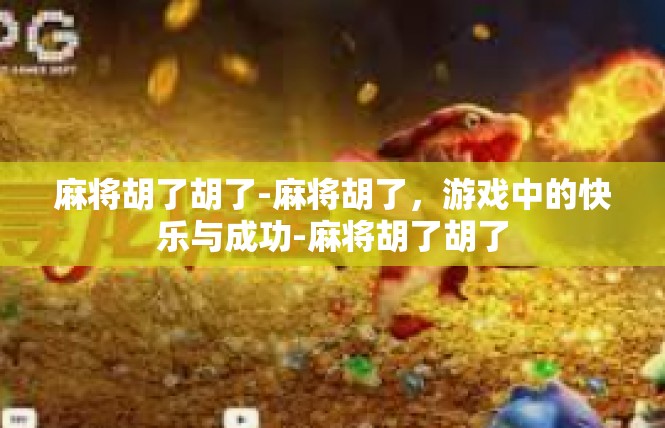麻将胡了胡了-麻将胡了，游戏中的快乐与成功-麻将胡了胡了