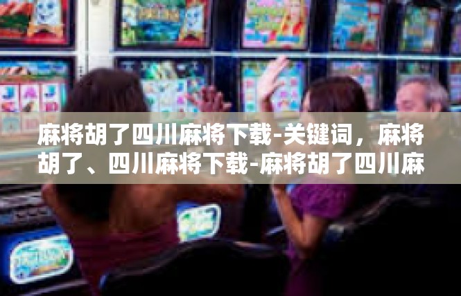 麻将胡了四川麻将下载-关键词，麻将胡了、四川麻将下载-麻将胡了四川麻将下载