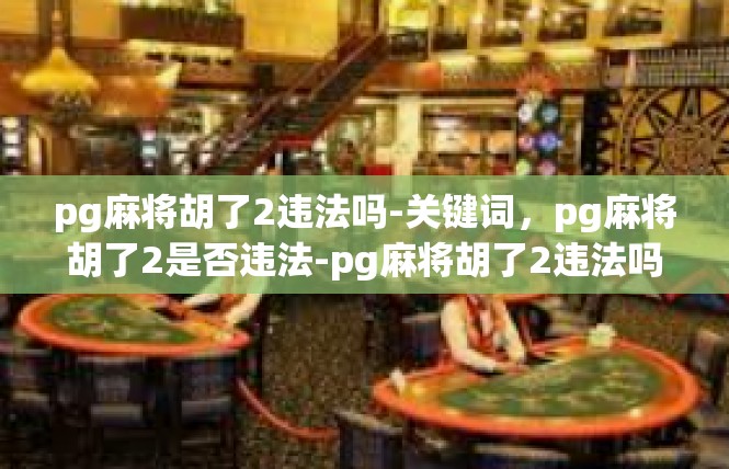 pg麻将胡了2违法吗-关键词，pg麻将胡了2是否违法-pg麻将胡了2违法吗
