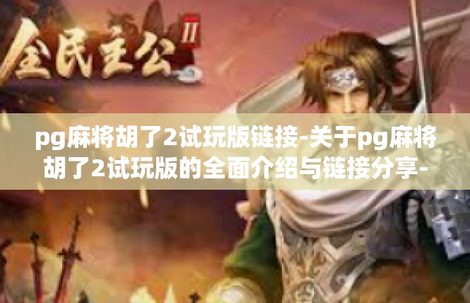 pg麻将胡了2试玩版链接-关于pg麻将胡了2试玩版的全面介绍与链接分享-pg麻将胡了2试玩版链接