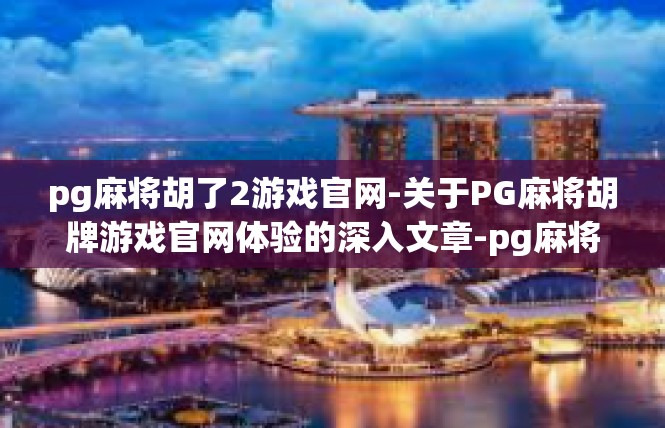 pg麻将胡了2游戏官网-关于PG麻将胡牌游戏官网体验的深入文章-pg麻将胡了2游戏官网