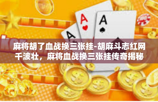麻将胡了血战换三张挂-胡麻斗志红网千波壮，麻将血战换三张挂传奇揭秘-麻将胡了血战换三张挂