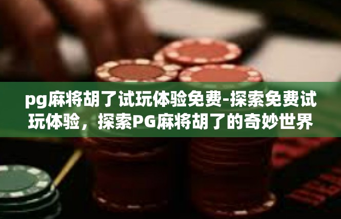 pg麻将胡了试玩体验免费-探索免费试玩体验，探索PG麻将胡了的奇妙世界-pg麻将胡了试玩体验免费