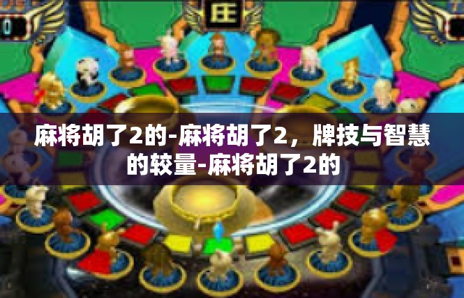 麻将胡了2的-麻将胡了2，牌技与智慧的较量-麻将胡了2的