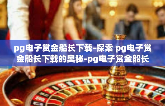 pg电子赏金船长下载-探索 pg电子赏金船长下载的奥秘-pg电子赏金船长下载