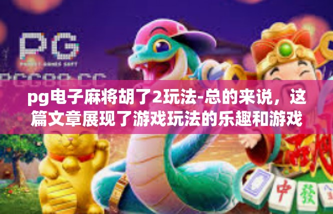 pg电子麻将胡了2玩法-总的来说，这篇文章展现了游戏玩法的乐趣和游戏的独特之处，同时也提供了关于公司特色和术语的解释，具有一定的参考价值。pg电子麻将胡了2玩法