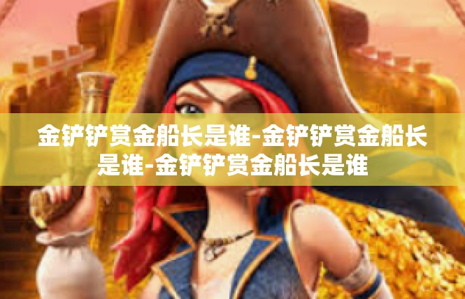 金铲铲赏金船长是谁-金铲铲赏金船长是谁-金铲铲赏金船长是谁