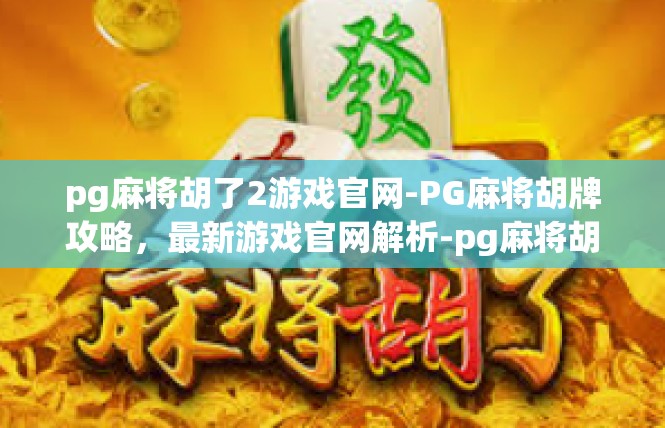 pg麻将胡了2游戏官网-PG麻将胡牌攻略，最新游戏官网解析-pg麻将胡了2游戏官网