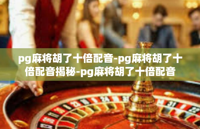 pg麻将胡了十倍配音-pg麻将胡了十倍配音揭秘-pg麻将胡了十倍配音