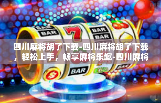 四川麻将胡了下载-四川麻将胡了下载，轻松上手，畅享麻将乐趣-四川麻将胡了下载