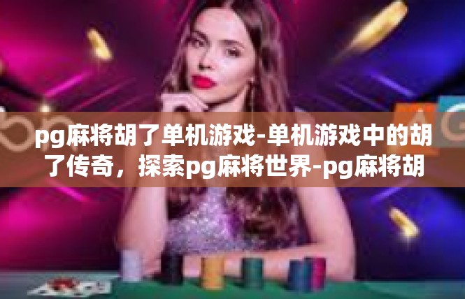 pg麻将胡了单机游戏-单机游戏中的胡了传奇，探索pg麻将世界-pg麻将胡了单机游戏