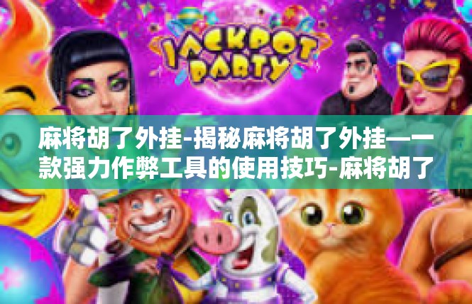 麻将胡了外挂-揭秘麻将胡了外挂—一款强力作弊工具的使用技巧-麻将胡了外挂