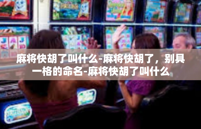 麻将快胡了叫什么-麻将快胡了，别具一格的命名-麻将快胡了叫什么