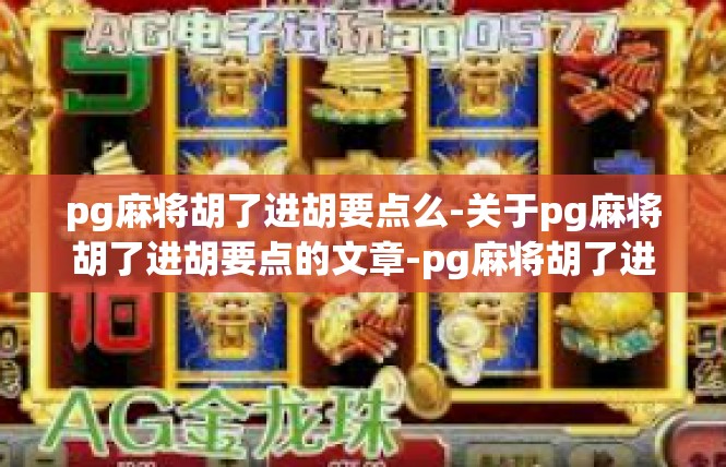 pg麻将胡了进胡要点么-关于pg麻将胡了进胡要点的文章-pg麻将胡了进胡要点么